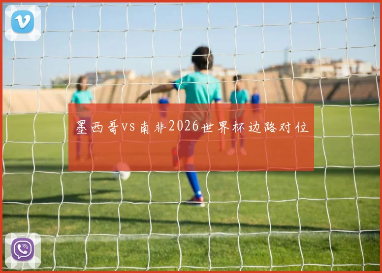 墨西哥vs南非2026世界杯边路对位