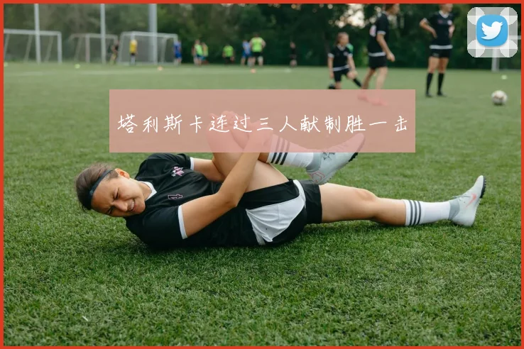 塔利斯卡连过三人献制胜一击