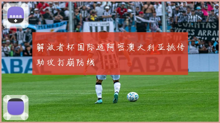 解放者杯国际迈阿密澳大利亚挑传助攻打崩防线