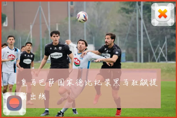 皇马巴萨国家德比纪录黑马狂飙提前出线