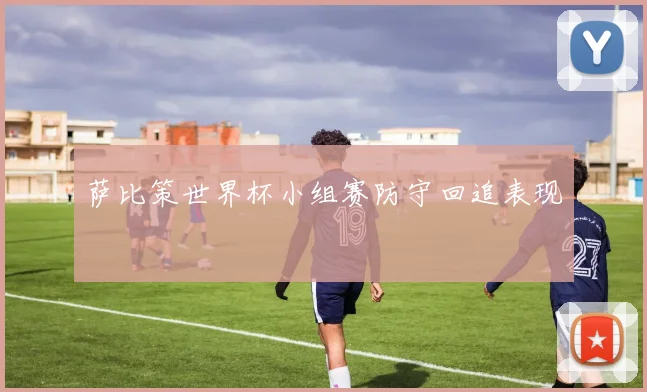 萨比策世界杯小组赛防守回追表现