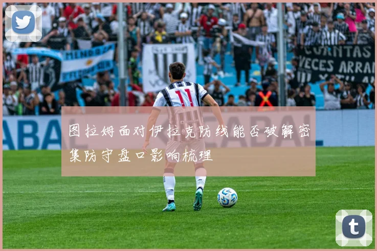 图拉姆面对伊拉克防线能否破解密集防守盘口影响梳理