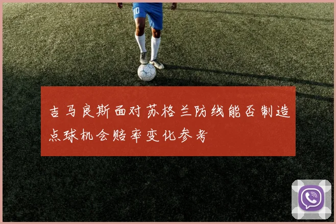 吉马良斯面对苏格兰防线能否制造点球机会赔率变化参考