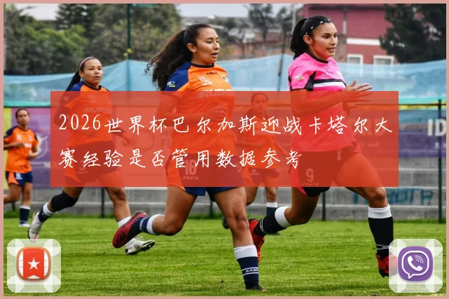 2026世界杯巴尔加斯迎战卡塔尔大赛经验是否管用数据参考