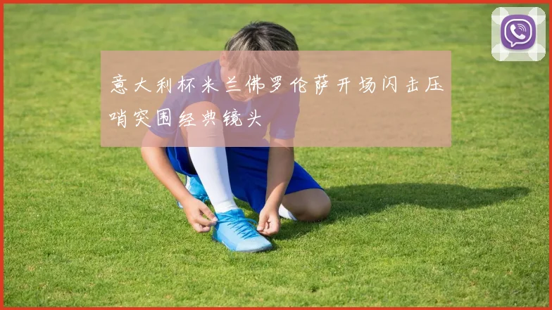 意大利杯米兰佛罗伦萨开场闪击压哨突围经典镜头