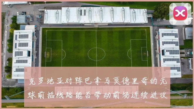 克罗地亚对阵巴拿马莫德里奇的无球前插线路能否带动前场连续进攻