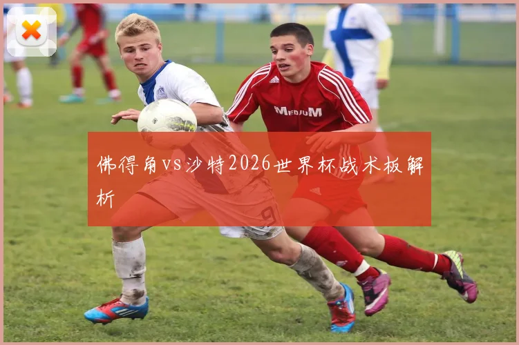 佛得角vs沙特2026世界杯战术板解析
