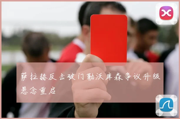 萨拉赫反击破门勒沃库森争议升级悬念重启