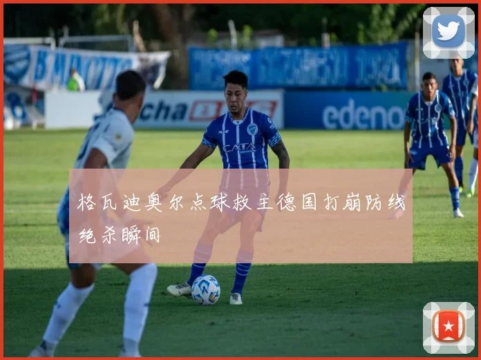 格瓦迪奥尔点球救主德国打崩防线绝杀瞬间