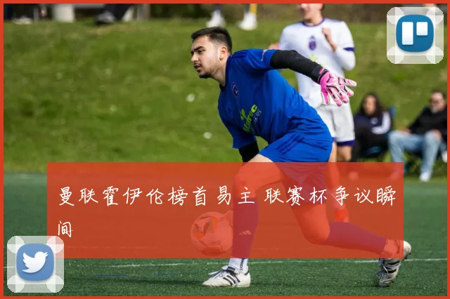 曼联霍伊伦榜首易主 联赛杯争议瞬间