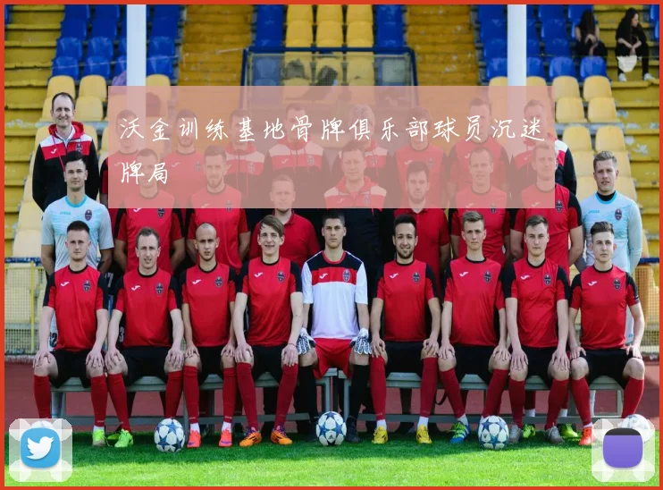 沃金训练基地骨牌俱乐部球员沉迷牌局