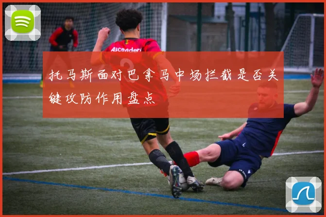 托马斯面对巴拿马中场拦截是否关键攻防作用盘点