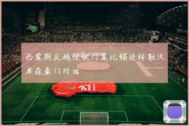 西蒙斯反越位破门莱比锡逆转勒沃库森豪门对话