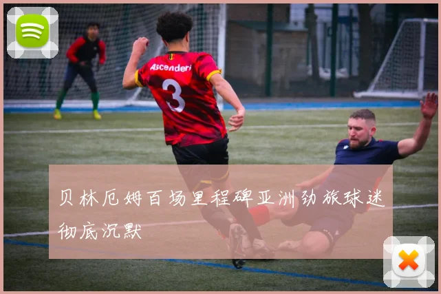 贝林厄姆百场里程碑亚洲劲旅球迷彻底沉默