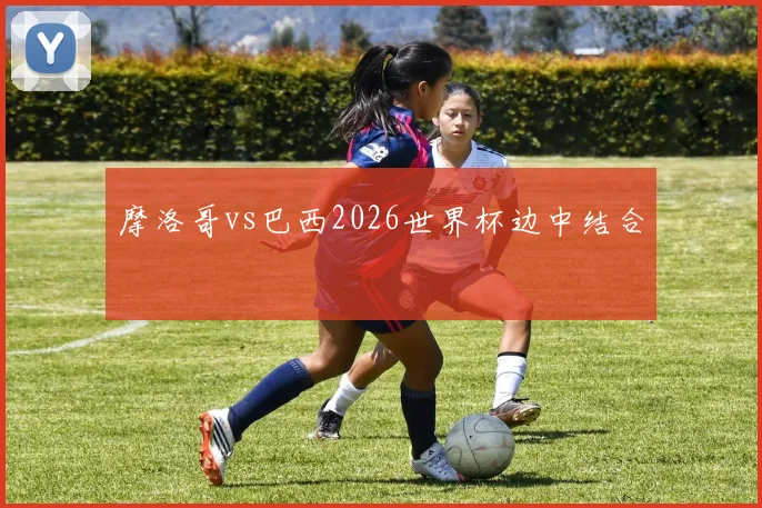 摩洛哥vs巴西2026世界杯边中结合