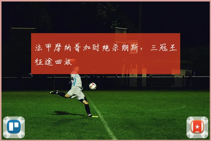 法甲摩纳哥加时绝杀朗斯，三冠王征途回放