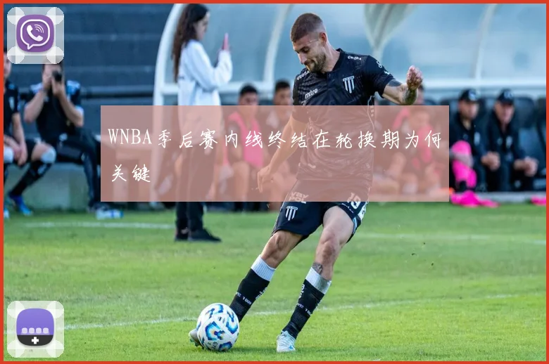 WNBA季后赛内线终结在轮换期为何关键