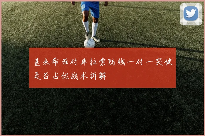 基米希面对库拉索防线一对一突破是否占优战术拆解