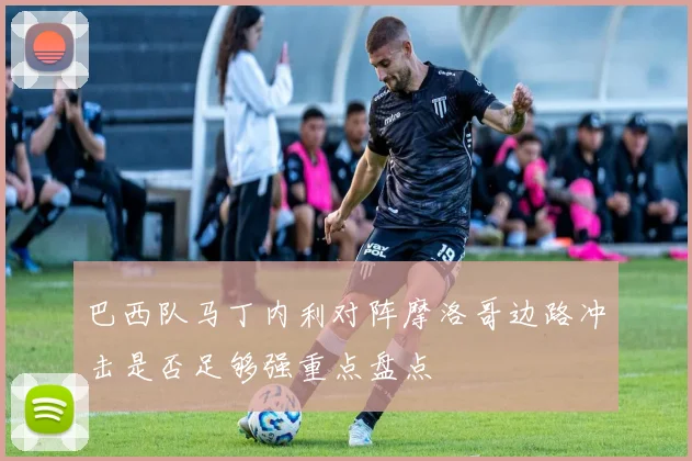 巴西队马丁内利对阵摩洛哥边路冲击是否足够强重点盘点