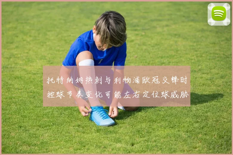 托特纳姆热刺与利物浦欧冠交锋时控球节奏变化可能左右定位球威胁
