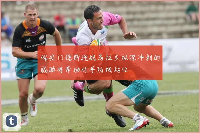 瑞安门德斯迎战乌拉圭纵深冲刺的威胁将牵动对手防线站位