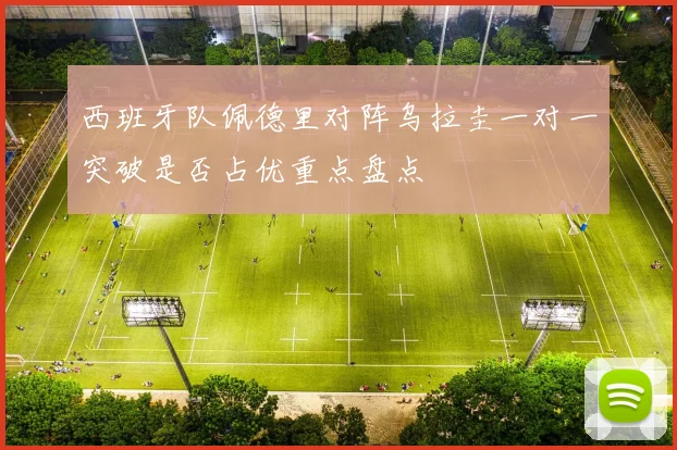 西班牙队佩德里对阵乌拉圭一对一突破是否占优重点盘点