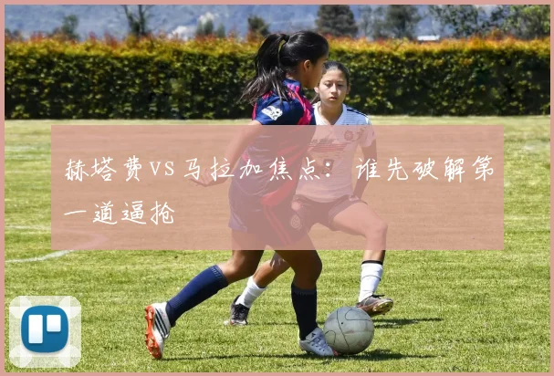 赫塔费vs马拉加焦点：谁先破解第一道逼抢