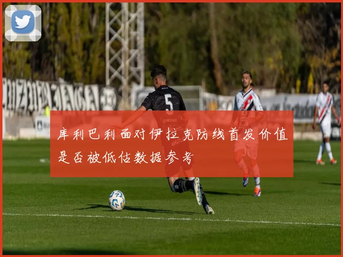 库利巴利面对伊拉克防线首发价值是否被低估数据参考