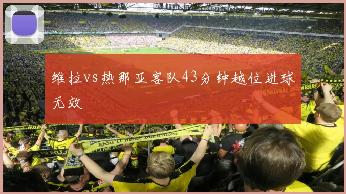 维拉vs热那亚客队43分钟越位进球无效