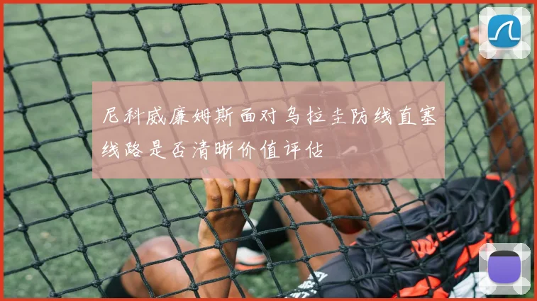 尼科威廉姆斯面对乌拉圭防线直塞线路是否清晰价值评估