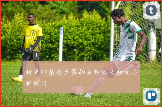 科莫vs桑德兰第26分钟队长助攻小将破门