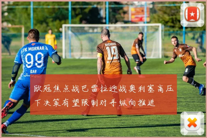 欧冠焦点战巴雷拉迎战奥利塞高压下决策有望限制对手纵向推进
