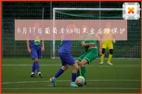 6月17日葡萄牙vs刚果金后腰保护