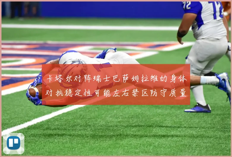 卡塔尔对阵瑞士巴萨姆拉维的身体对抗稳定性可能左右禁区防守质量