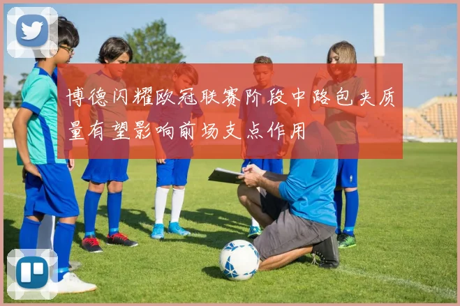 博德闪耀欧冠联赛阶段中路包夹质量有望影响前场支点作用