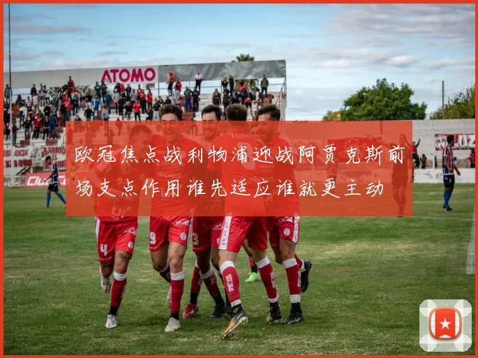 欧冠焦点战利物浦迎战阿贾克斯前场支点作用谁先适应谁就更主动