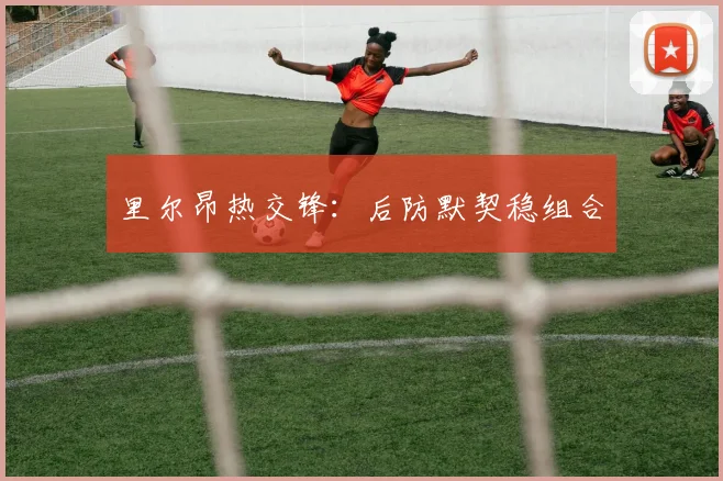 里尔昂热交锋：后防默契稳组合