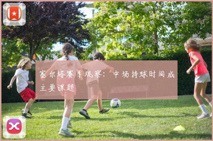 塞尔塔赛季观察：中场持球时间成主要课题