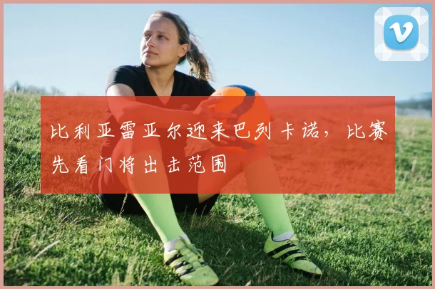 比利亚雷亚尔迎来巴列卡诺，比赛先看门将出击范围