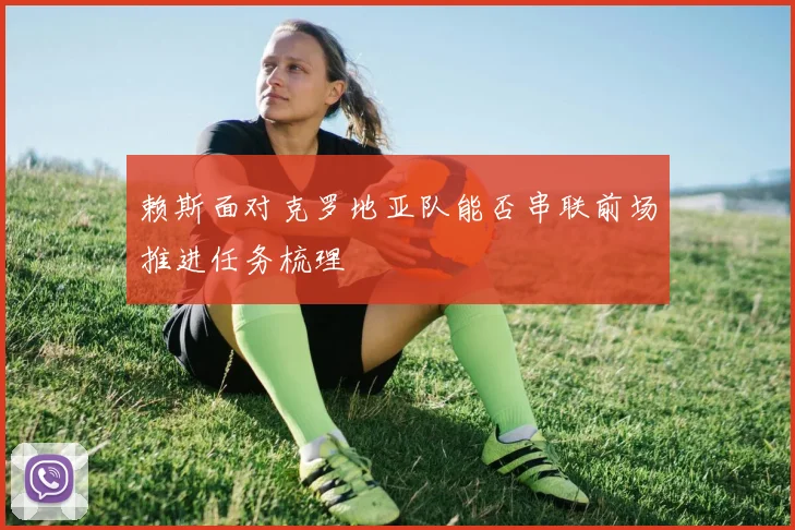 赖斯面对克罗地亚队能否串联前场推进任务梳理