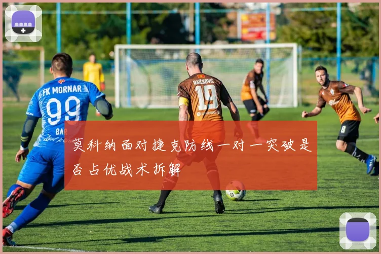 莫科纳面对捷克防线一对一突破是否占优战术拆解