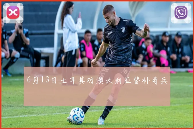 6月13日土耳其对澳大利亚替补奇兵