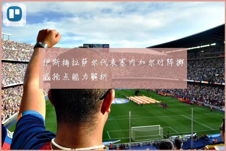 伊斯梅拉萨尔代表塞内加尔对阵挪威抢点能力解析