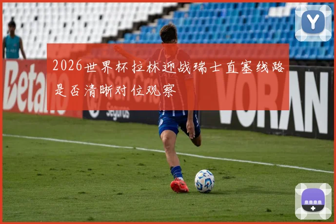 2026世界杯拉林迎战瑞士直塞线路是否清晰对位观察