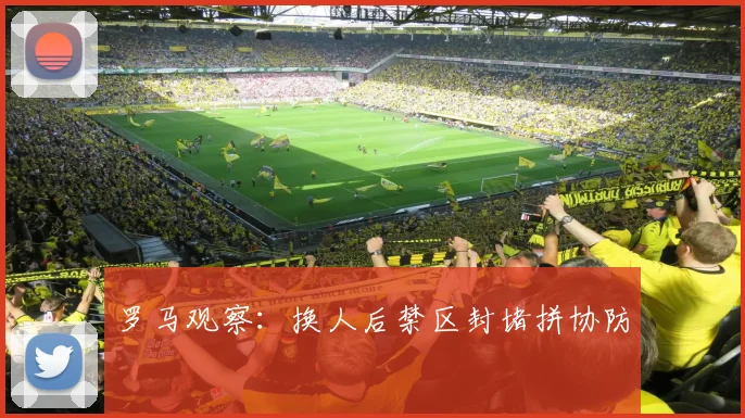 罗马观察：换人后禁区封堵拼协防