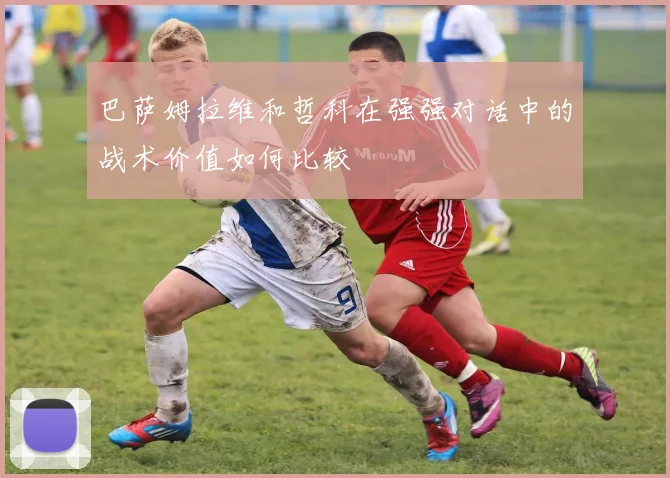 巴萨姆拉维和哲科在强强对话中的战术价值如何比较