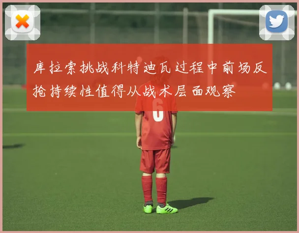 库拉索挑战科特迪瓦过程中前场反抢持续性值得从战术层面观察