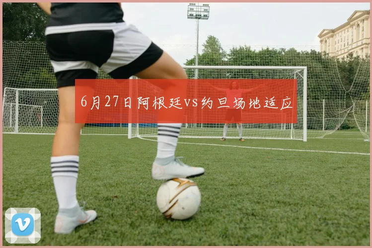 6月27日阿根廷vs约旦场地适应