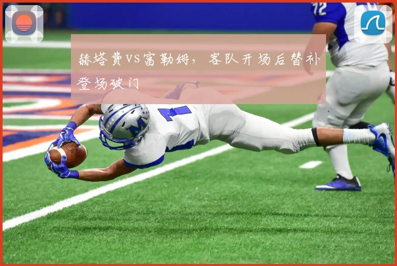 赫塔费vs富勒姆，客队开场后替补登场破门