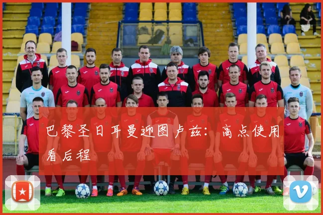 巴黎圣日耳曼迎图卢兹：高点使用看后程